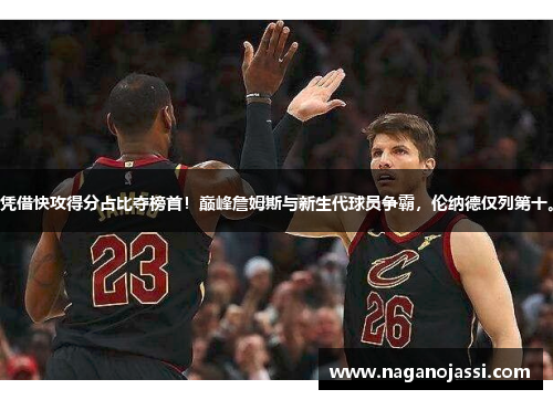 凭借快攻得分占比夺榜首！巅峰詹姆斯与新生代球员争霸，伦纳德仅列第十。